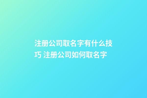 注册公司取名字有什么技巧 注册公司如何取名字